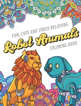 Fun Cute And Stress Relieving Robot Animals Coloring Book: Find Relaxation And Mindfulness with Stress Relieving Color Pages Made of Beautiful Black ... Perfect Gag Gift Birthday Present or Holidays