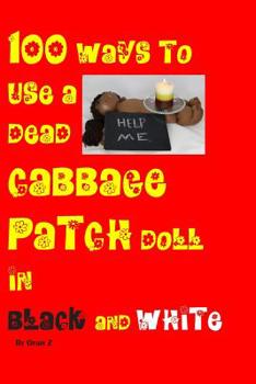 Paperback 100 ways to use a dead cabbage patch doll in black and white: Black and white version of 99 ways to use a dead cabbeged patch doll in color Book