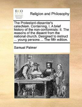 Paperback The Protestant-Dissenter's Catechism. Containing, I. a Brief History of the Non-Conformists: II. the Reasons of the Dissent from the National Church. Book