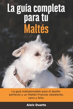 Paperback La Guía Completa Para Tu Maltés: La guía indispensable para el dueño perfecto y un Maltés obediente, sano y feliz. [Spanish] Book