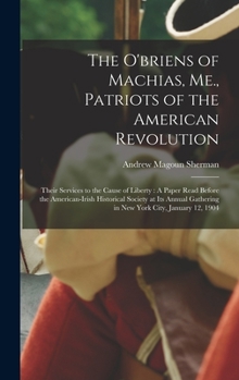 The O'briens of Machias, Me., Patriots of the American Revolution: Their Services to the Cause of Liberty: A Paper Read Before the American-Irish ... Gathering in New York City, January 12, 1904