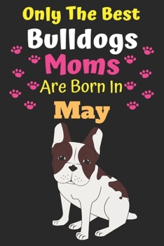 Only The Best Bulldogs Moms Are Born In May: Bulldog Lover Journal Bulldogs lover gifts Notebook Dog Journal Dog Planner with Cute Design cover. Dog ... Journal of Birthdays and Christmas gifts