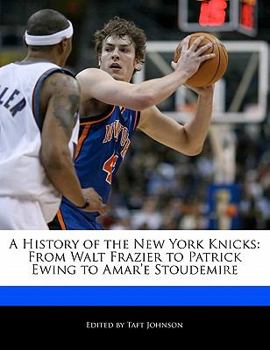 A History of the New York Knicks : From Walt Frazier to Patrick Ewing to Amar'e Stoudemire