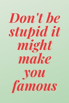 Don't be stupid, it might make you famous: 6x9 Notebook, Ruled, Sarcastic Journal, Funny Notebook For Women,Men;Boss;Coworkers;Colleagues;Students:Friends