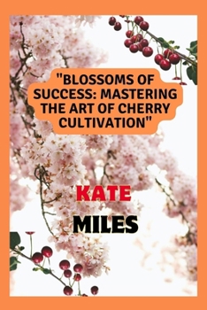 Blossoms of Success: Mastering the Art of Cherry Cultivation: From Seed to Harvest, Tips and Techniques for a Fruitful Orchard B0CN1LGLZL Book Cover