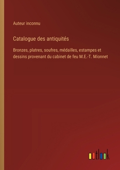 Catalogue des antiquités: Bronzes, platres, soufres, médailles, estampes et dessins provenant du cabinet de feu M.E.-T. Mionnet (French Edition)