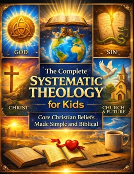 The Complete Systematic Theology for Kids; Core Christian Beliefs Made Simple and Biblical
