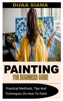 Paperback Painting for Beginners Guide: Practical Methods, Tips And Techniques On How To Paint Book