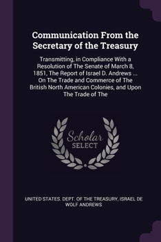 Communication From the Secretary of the Treasury: Transmitting, in Compliance With a Resolution of The Senate of March 8, 1851, The Report of Israel D. Andrews ... On The Trade and Commerce of The Bri