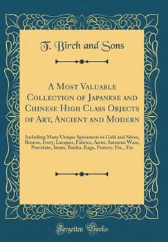 A Most Valuable Collection of Japanese and Chinese High Class Objects of Art, Ancient and Modern: Including Many Unique Specimens in Gold and Silver, Bronze, Ivory, Lacquer, Fabrics, Arms, Satsuma War