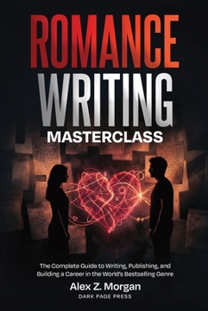 Romance Writing Masterclass: The Complete Guide to Writing, Publishing, and Building a Career in the World's Bestselling Genre