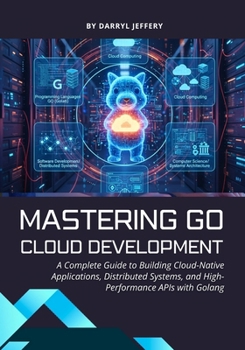 Mastering Go Cloud Development: A Complete Guide to Building Cloud-Native Applications, Distributed Systems, and High-Performance APIs with Golang