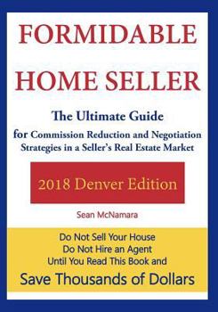 Formidable Home Seller 2018 Denver Edition: The Ultimate Guide for Commission Reduction and Negotiation Strategies in a Seller's Real Estate Market