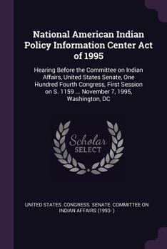 National American Indian Policy Information Center Act of 1995: Hearing Before the Committee on Indian Affairs, United States Senate, One Hundred ... S. 1159 ... November 7, 1995, Washington, DC