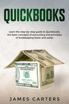 Quickbooks: Learn the Step-by-Step Guide to Quickbooks, the Basic Concepts of Accounting and Principles of Bookkeeping Faster and Easier