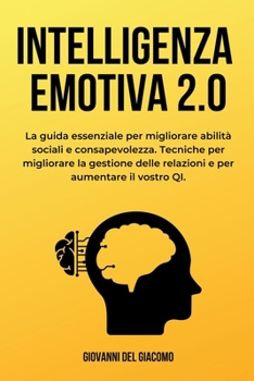 Intelligenza Emotiva 2.0: La guida essenziale per migliorare abilità sociali e consapevolezza. Tecniche per migliorare la gestione delle relazio