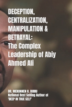 Paperback Deception, Centralization, Manipulation and Betrayal: The Complex Leadership of Abiy Ahmed Ali Book