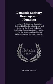 Domestic Sanitary Drainage and Plumbing: Lectures on Practical Sanitation Delivered to Plumbers, Engineers, and Others in the Central Technical Institution, South Kensington, London, Under the Auspice
