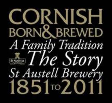 Cornish Born & Brewed - A Family Tradition: The Story of St Austell Brewery 1851-2011
