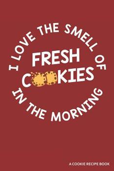 I Love The Smell Of Cookies In The Morning A Cookie Recipe Book: A 120 Recipes Book