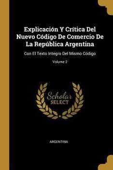Explicacion y Critica del Nuevo Codigo de Comercio de La Republica Argentina: Con El Texto Integro del Mismo Codigo, Volume 2 - Primary Source Edition