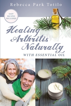 Healing Arthritis Naturally with Essential Oil : Finding Pain Relief for Joints, Inflammation, and Reversing Damage