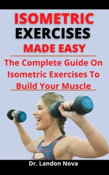 Paperback Isometric Exercise Made Easy: The Complete Guide On Isometric Exercise To Build Your Muscles Book