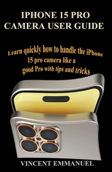 Paperback iPhone 15 Pro Camera User Guide: Learn Quickly How to Handle the iPhone 15 Pro Camera Like a Good Pro with Tips and Tricks Book