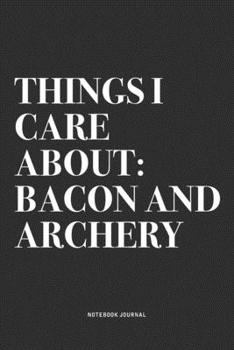 Things I Care About: Bacon And Archery: A 6x9 Inch Notebook Diary Journal With A Bold Text Font Slogan On A Matte Cover and 120 Blank Lined Pages Makes A Great Alternative To A Card