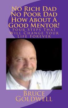 No Rich Dad No Poor Dad How About A Good Mentor!: Four Steps That Will Change Your Life Forever