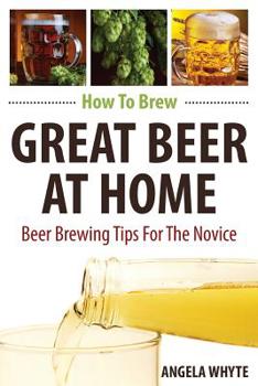 Paperback How To Brew Great Beer At Home: Beer Brewing Tips For The Novice Book