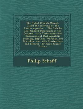 The Oldest Church Manual, Called the Teaching of the Twelve Apostles ...: The Didache and Kindred Documents in the Original, with Translations and Discussions of Post-Apostolic Teaching, Baptism, Wors
