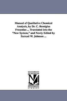 Manual of qualitative chemical analysis, by Dr. C. Remigius Fresenius ... Translated into the new system, and newly edited by Samuel W. Johnson ...
