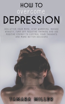 Paperback How to Overcome Depression: Declutter Your Mind, Stop Worrying, Reduce Anxiety, Turn Off Negative Thinking and Use Positive Energy to Control Your Book