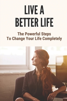 Paperback Live A Better Life: The Powerful Steps To Change Your Life Completely: Change Your Life Forever Book