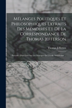 Mélanges Politiques Et Philosophiques Extraits Des Mémoires Et De La Correspondance De Thomas Jefferson: Précédés D'un Essai Sur Les Principes De L'école Américaine ...