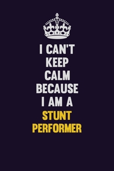 I Can't Keep Calm Because I Am A Stunt Performer: Motivational and inspirational career blank lined gift notebook with matte finish