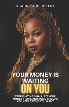 Your Money Is Waiting on You: Stop Playing Small, Fix Your Money Story, and Build the Life You Keep Saying You Want