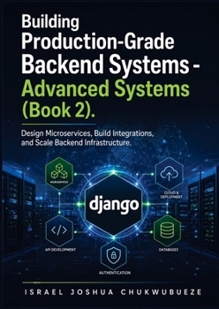 Building Production-Grade Backend Systems - Advanced Systems (Book 2): Design Microservices, Build Integrations, and Scale Backend Infrastructure (Modern Python and AI Backend Engineering Mastery)