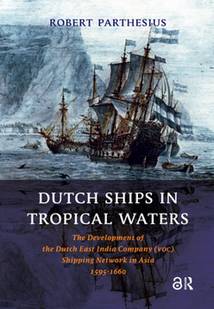 Dutch Ships in Tropical Waters: The Development of the Dutch East India Company (VOC) Shipping Network in Asia 1595-1660