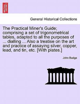 Paperback The Practical Miner's Guide; Comprising a Set of Trigonometrical Tables, Adapted to All the Purposes of ... Dialling ... Also a Treatise on the Art an Book