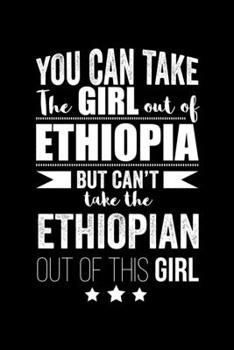 Can take Girl out of Ethiopia but can't take the Ethiopian out of the girl Pride Proud Patriotic 120 pages 6 x 9 Notebook: Blank Journal for those Patriotic about their country of origin