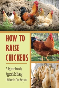 Paperback How To Raise Chickens: A Beginner-Friendly Approach To Raising Chickens In Your Backyard: A Step-By-Step Guide On Cleaning The Coop Book