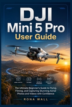 DJI Mini 5 Pro User Guide: The Ultimate Beginner's Guide to Flying, Filming, and Capturing Stunning Aerial Photos and Videos with Confidence