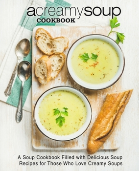 Paperback A Creamy Soup Cookbook: A Soup Cookbook Filled with Delicious Soup Recipes for Those Who Love Creamy Soups Book
