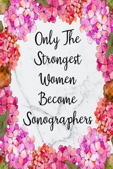 Only The Strongest Women Become Sonographers: Blank Lined Journal For Sonographers Floral Notebook Sonography Gifts