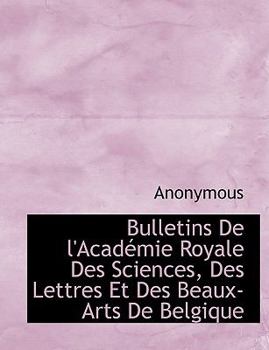 Bulletins de L'Acad Mie Royale Des Sciences, Des Lettres Et Des Beaux-Arts de Belgique