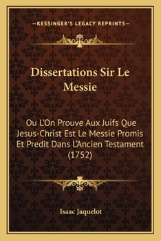Dissertations Sir Le Messie: O� L'on Prouve Sux Juifs Que Jesus-christ Est Le Messie Promis Et Pr�dit Dans L'ancien Testamen