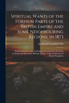 Paperback Spiritual Wants of the Foreign Parts of the British Empire and Some Neighbouring Regions, in 1873: Stated in Letters to the Archbishop of Canterbury F Book