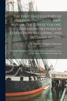 Paperback The First Half Century of Madison University, (1819-1869) or, The Jubilee Volume, Containing Sketches of Eleven Hundred Living and Deceased Alumni; Wi Book